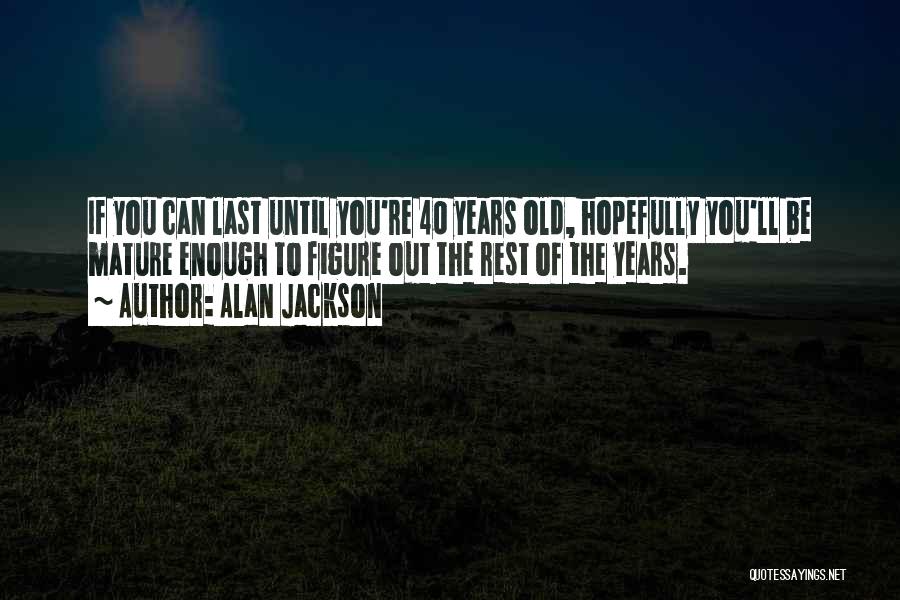 Alan Jackson Quotes: If You Can Last Until You're 40 Years Old, Hopefully You'll Be Mature Enough To Figure Out The Rest Of