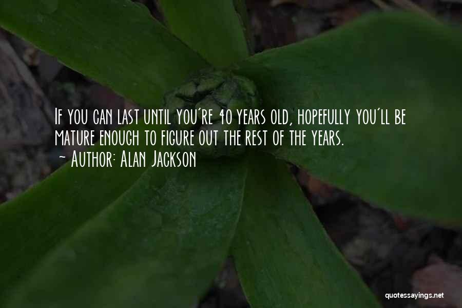 Alan Jackson Quotes: If You Can Last Until You're 40 Years Old, Hopefully You'll Be Mature Enough To Figure Out The Rest Of