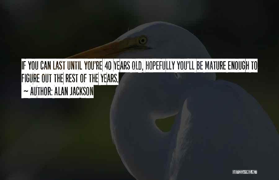 Alan Jackson Quotes: If You Can Last Until You're 40 Years Old, Hopefully You'll Be Mature Enough To Figure Out The Rest Of