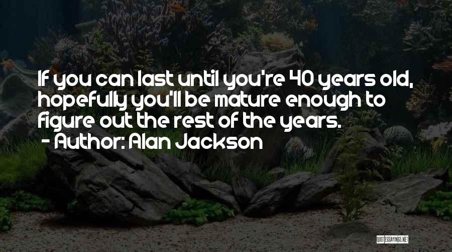 Alan Jackson Quotes: If You Can Last Until You're 40 Years Old, Hopefully You'll Be Mature Enough To Figure Out The Rest Of