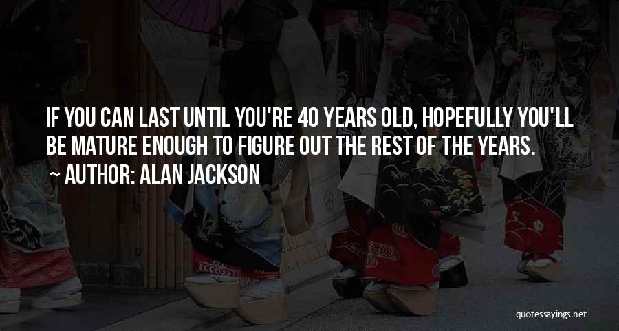 Alan Jackson Quotes: If You Can Last Until You're 40 Years Old, Hopefully You'll Be Mature Enough To Figure Out The Rest Of