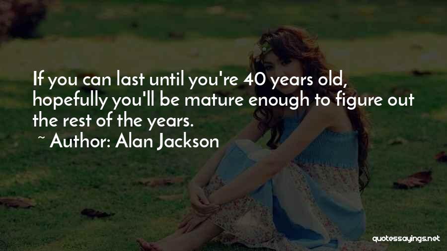 Alan Jackson Quotes: If You Can Last Until You're 40 Years Old, Hopefully You'll Be Mature Enough To Figure Out The Rest Of