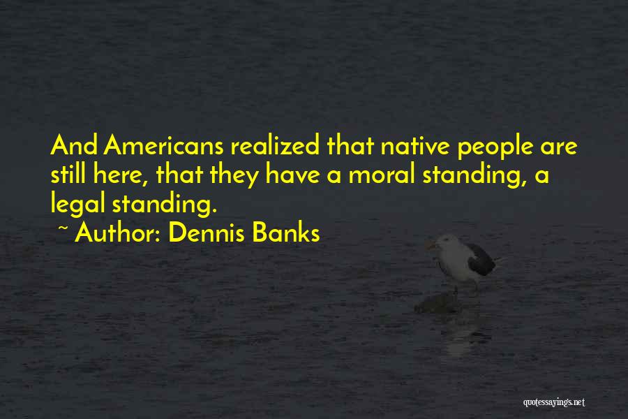 Dennis Banks Quotes: And Americans Realized That Native People Are Still Here, That They Have A Moral Standing, A Legal Standing.