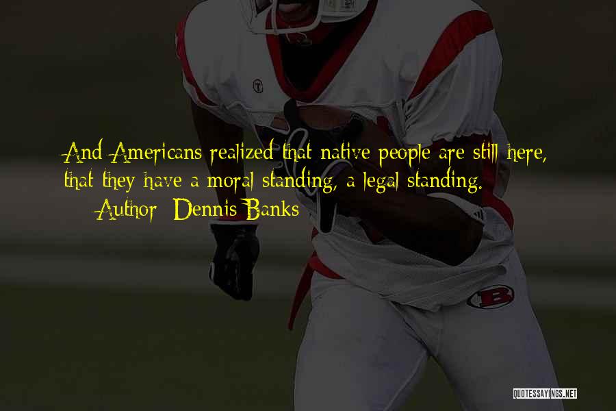 Dennis Banks Quotes: And Americans Realized That Native People Are Still Here, That They Have A Moral Standing, A Legal Standing.