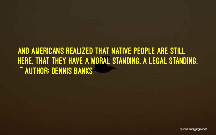 Dennis Banks Quotes: And Americans Realized That Native People Are Still Here, That They Have A Moral Standing, A Legal Standing.