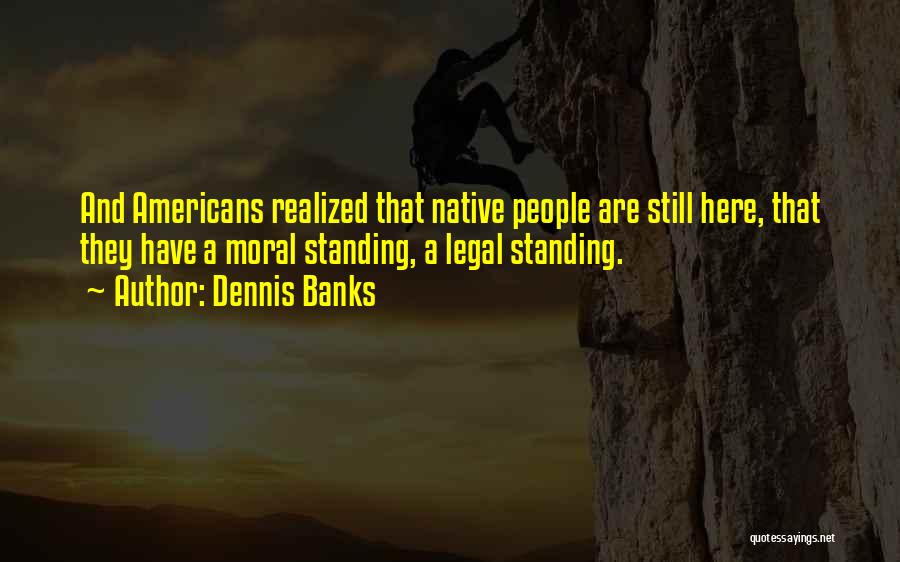 Dennis Banks Quotes: And Americans Realized That Native People Are Still Here, That They Have A Moral Standing, A Legal Standing.