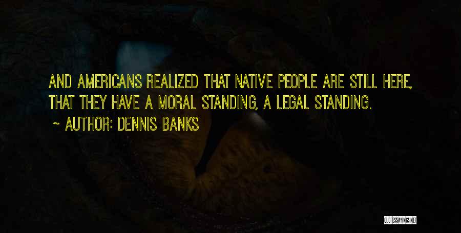 Dennis Banks Quotes: And Americans Realized That Native People Are Still Here, That They Have A Moral Standing, A Legal Standing.