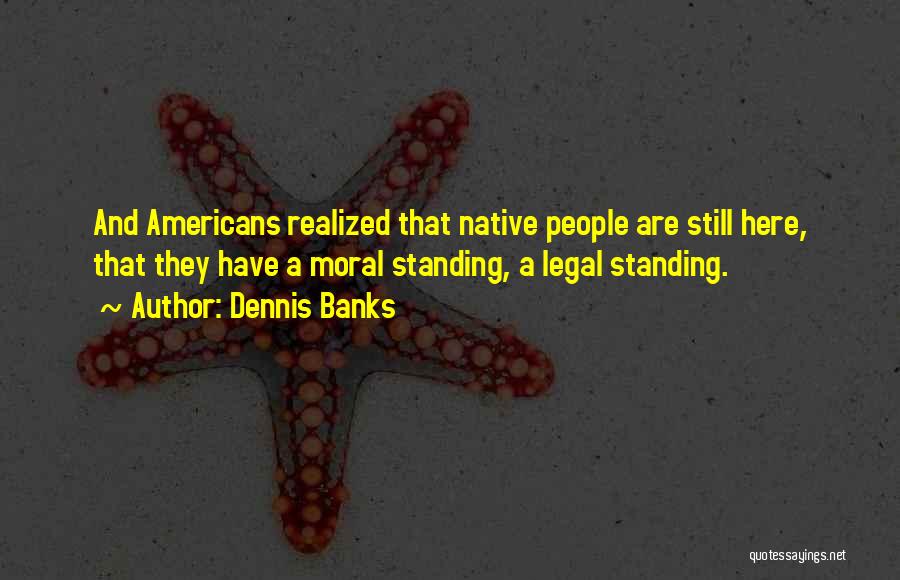 Dennis Banks Quotes: And Americans Realized That Native People Are Still Here, That They Have A Moral Standing, A Legal Standing.