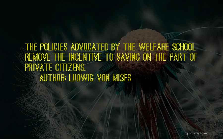 Ludwig Von Mises Quotes: The Policies Advocated By The Welfare School Remove The Incentive To Saving On The Part Of Private Citizens.