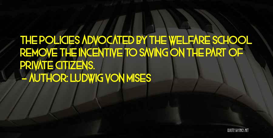 Ludwig Von Mises Quotes: The Policies Advocated By The Welfare School Remove The Incentive To Saving On The Part Of Private Citizens.