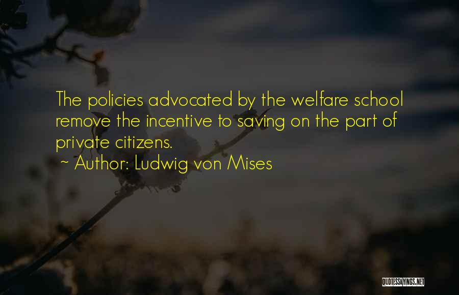 Ludwig Von Mises Quotes: The Policies Advocated By The Welfare School Remove The Incentive To Saving On The Part Of Private Citizens.