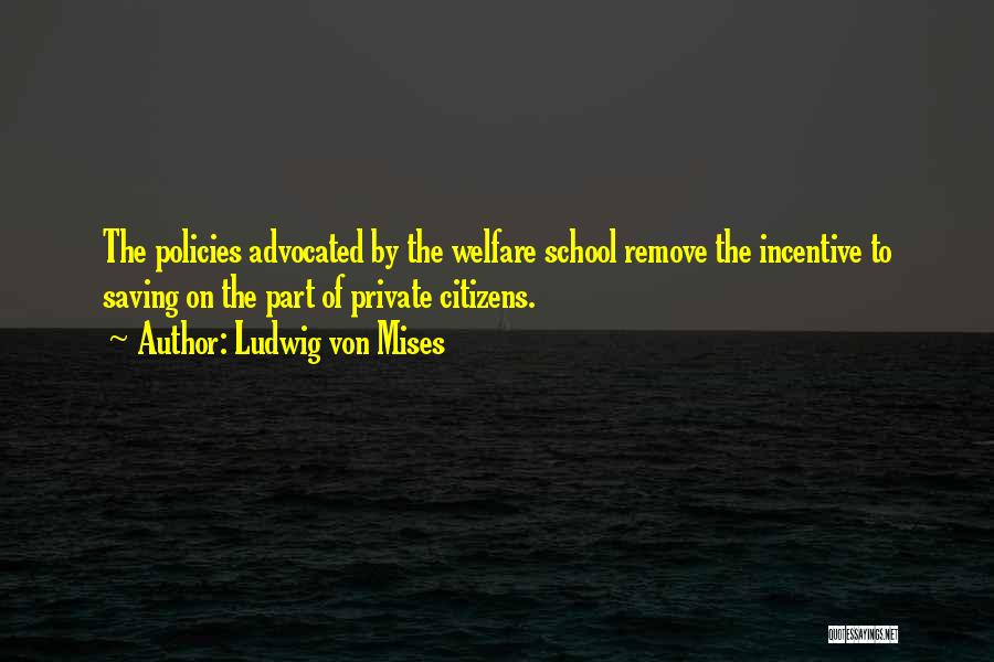 Ludwig Von Mises Quotes: The Policies Advocated By The Welfare School Remove The Incentive To Saving On The Part Of Private Citizens.