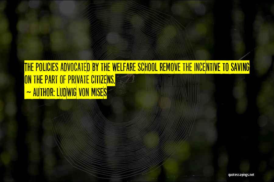 Ludwig Von Mises Quotes: The Policies Advocated By The Welfare School Remove The Incentive To Saving On The Part Of Private Citizens.