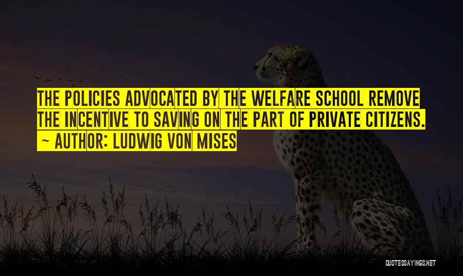 Ludwig Von Mises Quotes: The Policies Advocated By The Welfare School Remove The Incentive To Saving On The Part Of Private Citizens.