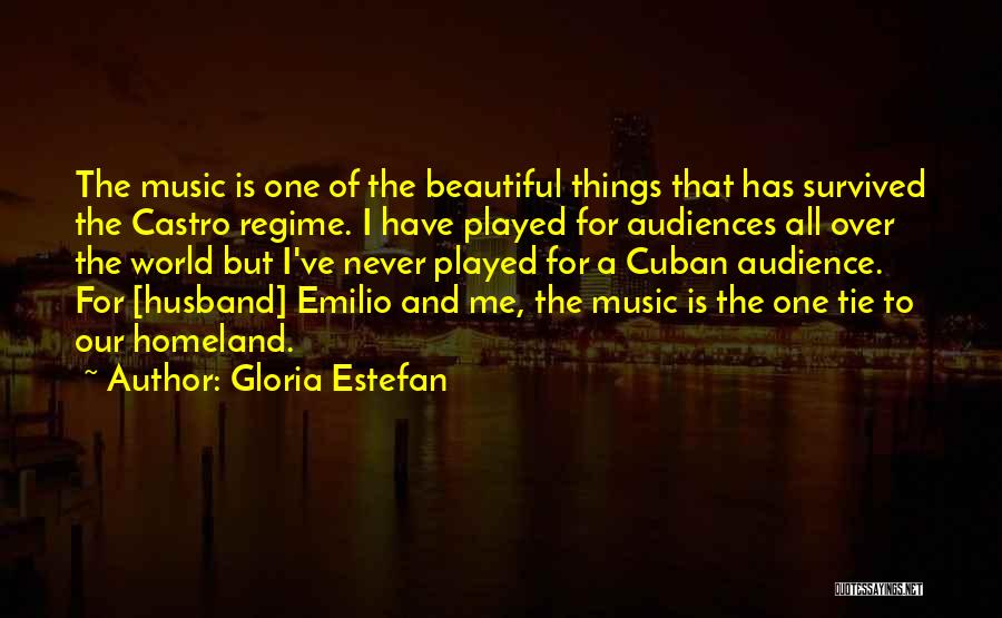Gloria Estefan Quotes: The Music Is One Of The Beautiful Things That Has Survived The Castro Regime. I Have Played For Audiences All