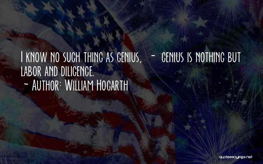 William Hogarth Quotes: I Know No Such Thing As Genius, - Genius Is Nothing But Labor And Diligence.