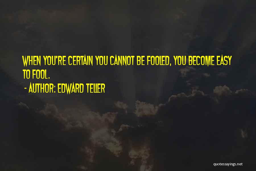 Edward Teller Quotes: When You're Certain You Cannot Be Fooled, You Become Easy To Fool.