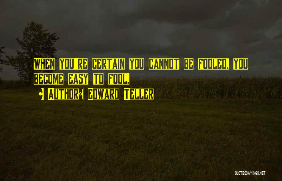 Edward Teller Quotes: When You're Certain You Cannot Be Fooled, You Become Easy To Fool.