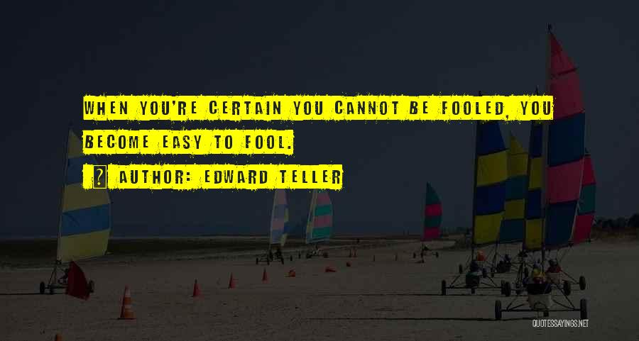 Edward Teller Quotes: When You're Certain You Cannot Be Fooled, You Become Easy To Fool.