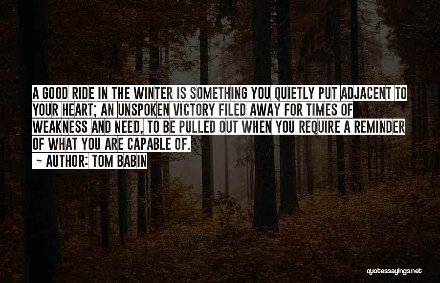 Tom Babin Quotes: A Good Ride In The Winter Is Something You Quietly Put Adjacent To Your Heart; An Unspoken Victory Filed Away