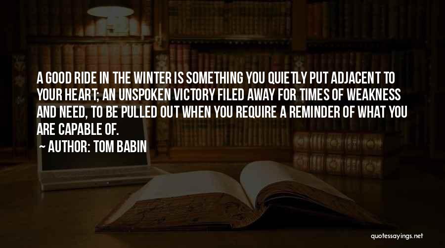 Tom Babin Quotes: A Good Ride In The Winter Is Something You Quietly Put Adjacent To Your Heart; An Unspoken Victory Filed Away