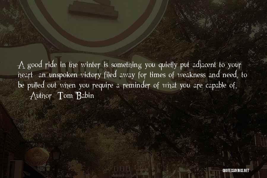 Tom Babin Quotes: A Good Ride In The Winter Is Something You Quietly Put Adjacent To Your Heart; An Unspoken Victory Filed Away