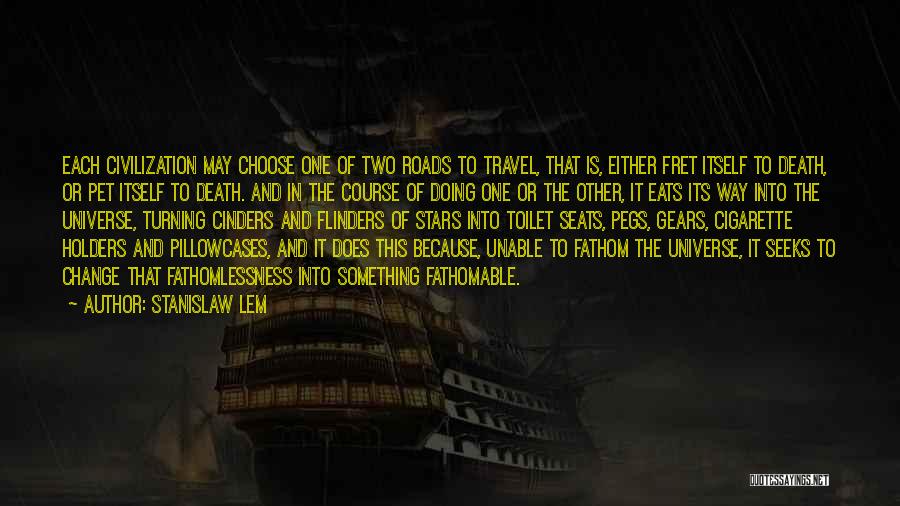 Stanislaw Lem Quotes: Each Civilization May Choose One Of Two Roads To Travel, That Is, Either Fret Itself To Death, Or Pet Itself