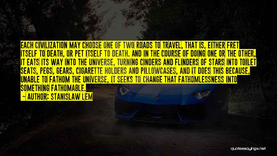 Stanislaw Lem Quotes: Each Civilization May Choose One Of Two Roads To Travel, That Is, Either Fret Itself To Death, Or Pet Itself