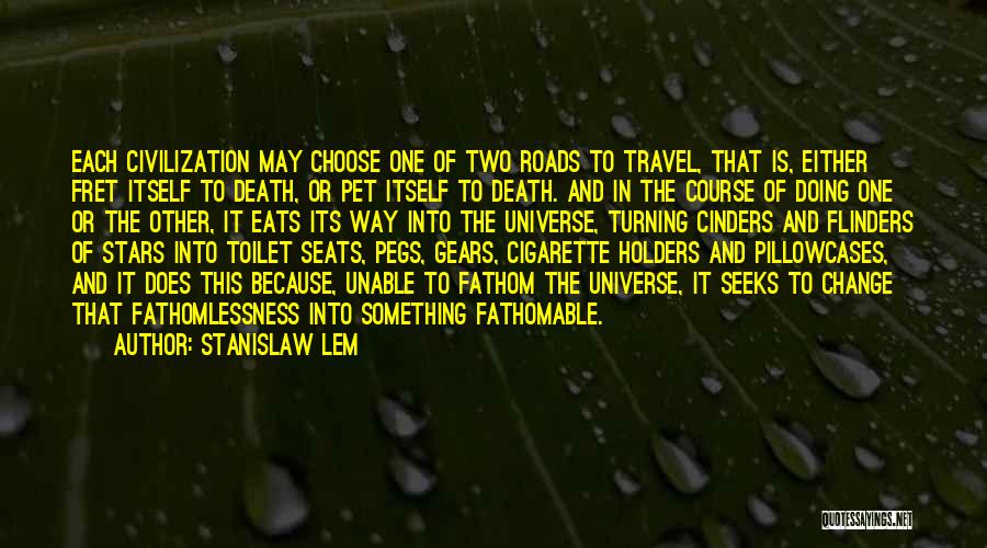 Stanislaw Lem Quotes: Each Civilization May Choose One Of Two Roads To Travel, That Is, Either Fret Itself To Death, Or Pet Itself