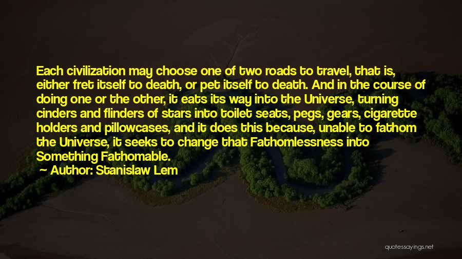 Stanislaw Lem Quotes: Each Civilization May Choose One Of Two Roads To Travel, That Is, Either Fret Itself To Death, Or Pet Itself