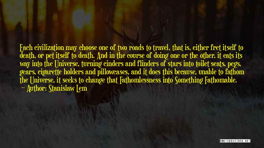 Stanislaw Lem Quotes: Each Civilization May Choose One Of Two Roads To Travel, That Is, Either Fret Itself To Death, Or Pet Itself