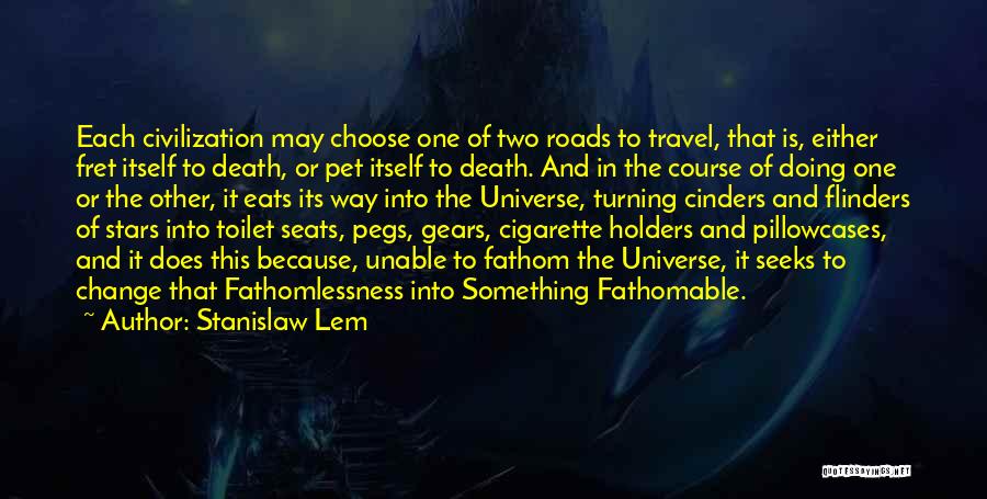 Stanislaw Lem Quotes: Each Civilization May Choose One Of Two Roads To Travel, That Is, Either Fret Itself To Death, Or Pet Itself