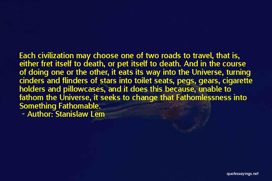 Stanislaw Lem Quotes: Each Civilization May Choose One Of Two Roads To Travel, That Is, Either Fret Itself To Death, Or Pet Itself