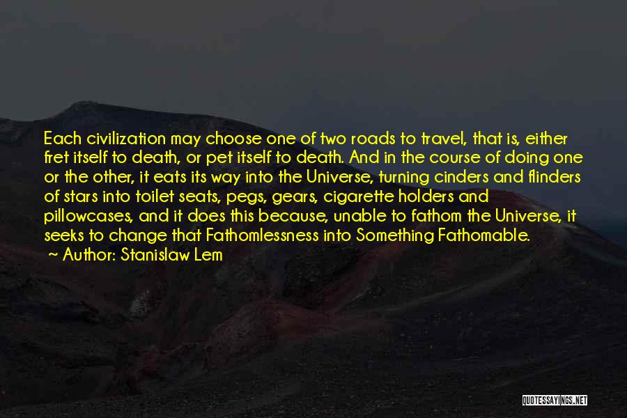 Stanislaw Lem Quotes: Each Civilization May Choose One Of Two Roads To Travel, That Is, Either Fret Itself To Death, Or Pet Itself