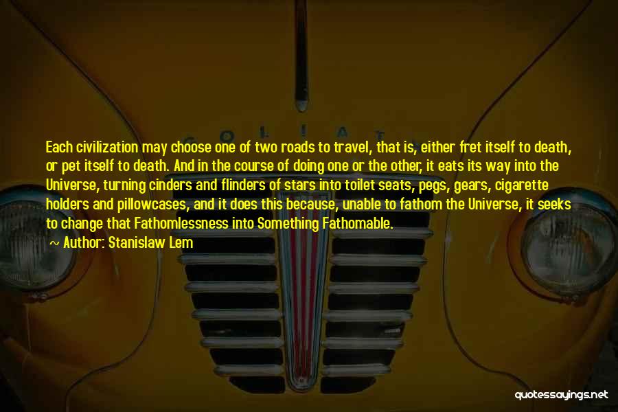 Stanislaw Lem Quotes: Each Civilization May Choose One Of Two Roads To Travel, That Is, Either Fret Itself To Death, Or Pet Itself