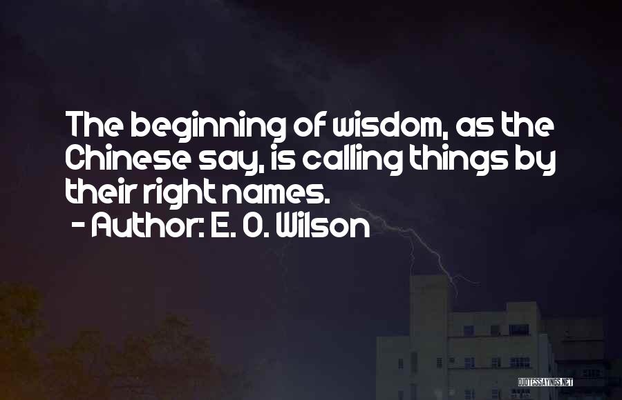 E. O. Wilson Quotes: The Beginning Of Wisdom, As The Chinese Say, Is Calling Things By Their Right Names.