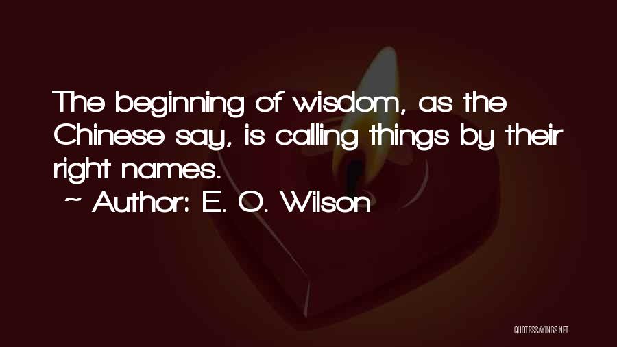 E. O. Wilson Quotes: The Beginning Of Wisdom, As The Chinese Say, Is Calling Things By Their Right Names.