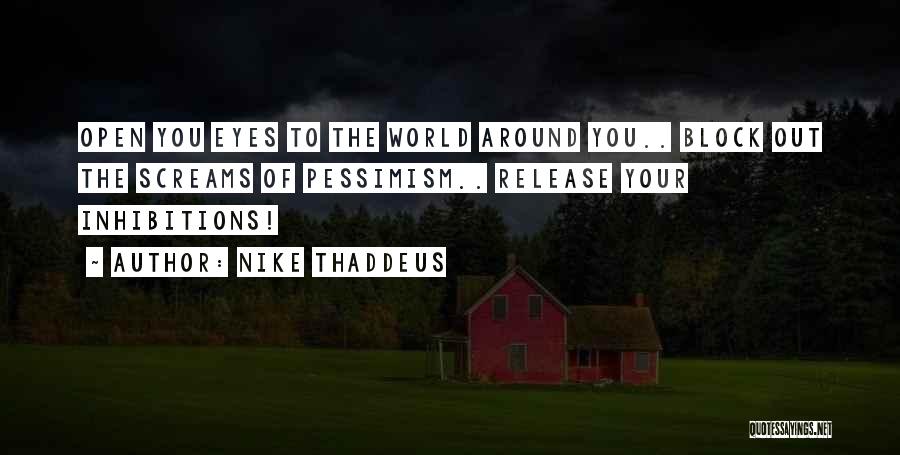 Nike Thaddeus Quotes: Open You Eyes To The World Around You.. Block Out The Screams Of Pessimism.. Release Your Inhibitions!