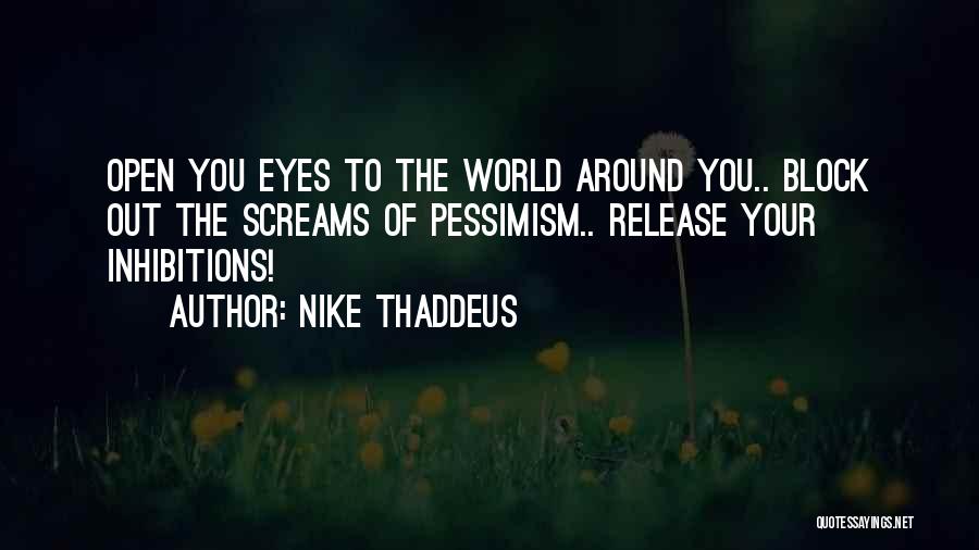 Nike Thaddeus Quotes: Open You Eyes To The World Around You.. Block Out The Screams Of Pessimism.. Release Your Inhibitions!