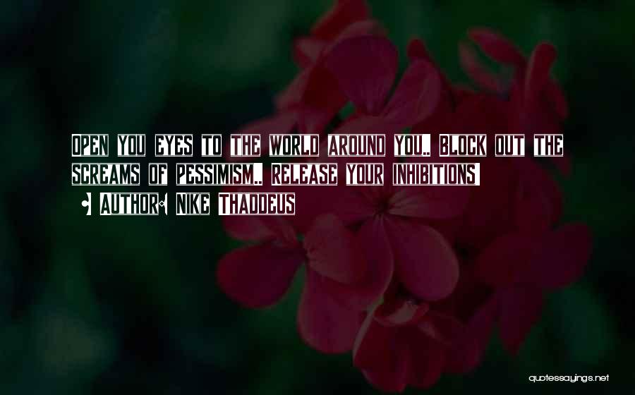 Nike Thaddeus Quotes: Open You Eyes To The World Around You.. Block Out The Screams Of Pessimism.. Release Your Inhibitions!