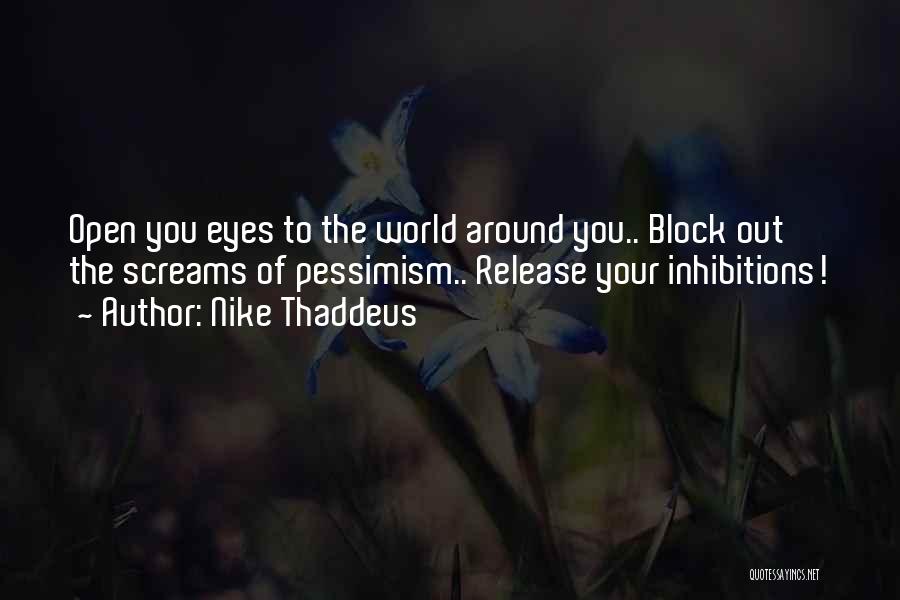 Nike Thaddeus Quotes: Open You Eyes To The World Around You.. Block Out The Screams Of Pessimism.. Release Your Inhibitions!