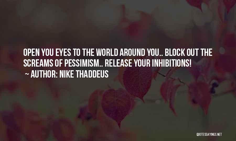 Nike Thaddeus Quotes: Open You Eyes To The World Around You.. Block Out The Screams Of Pessimism.. Release Your Inhibitions!