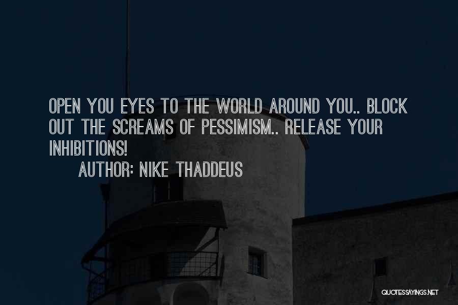 Nike Thaddeus Quotes: Open You Eyes To The World Around You.. Block Out The Screams Of Pessimism.. Release Your Inhibitions!