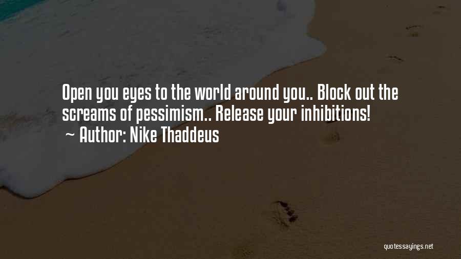 Nike Thaddeus Quotes: Open You Eyes To The World Around You.. Block Out The Screams Of Pessimism.. Release Your Inhibitions!