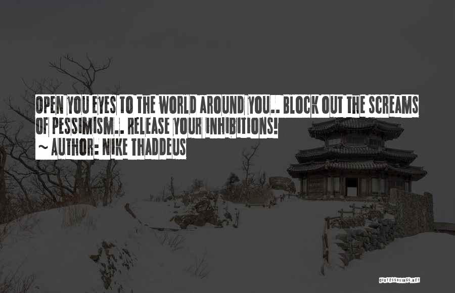 Nike Thaddeus Quotes: Open You Eyes To The World Around You.. Block Out The Screams Of Pessimism.. Release Your Inhibitions!