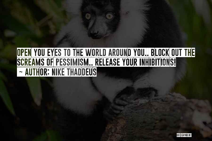 Nike Thaddeus Quotes: Open You Eyes To The World Around You.. Block Out The Screams Of Pessimism.. Release Your Inhibitions!