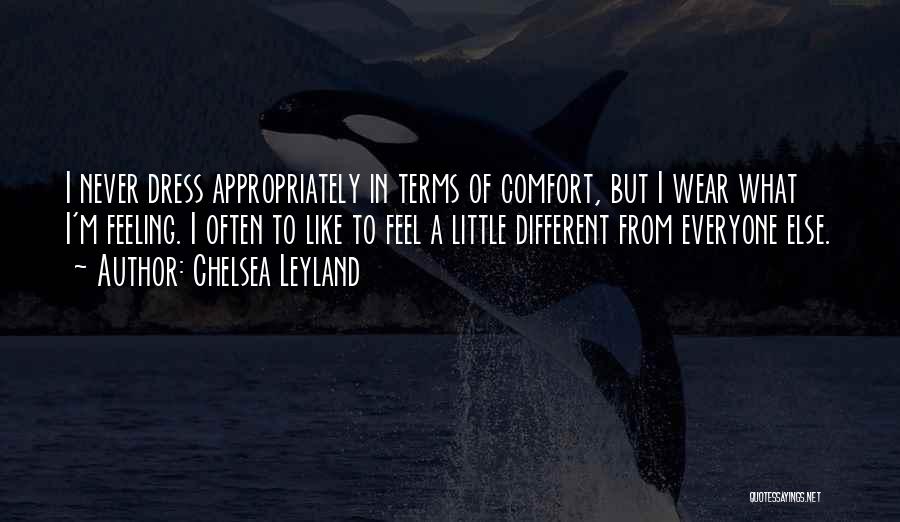 Chelsea Leyland Quotes: I Never Dress Appropriately In Terms Of Comfort, But I Wear What I'm Feeling. I Often To Like To Feel