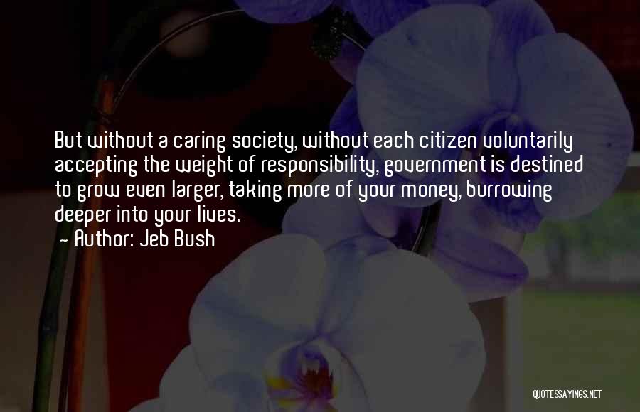 Jeb Bush Quotes: But Without A Caring Society, Without Each Citizen Voluntarily Accepting The Weight Of Responsibility, Government Is Destined To Grow Even