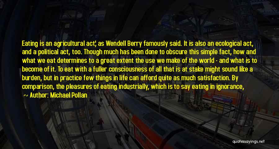 Michael Pollan Quotes: Eating Is An Agricultural Act,' As Wendell Berry Famously Said. It Is Also An Ecological Act, And A Political Act,
