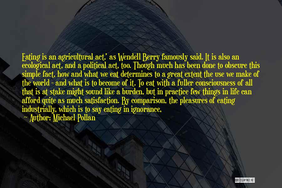 Michael Pollan Quotes: Eating Is An Agricultural Act,' As Wendell Berry Famously Said. It Is Also An Ecological Act, And A Political Act,